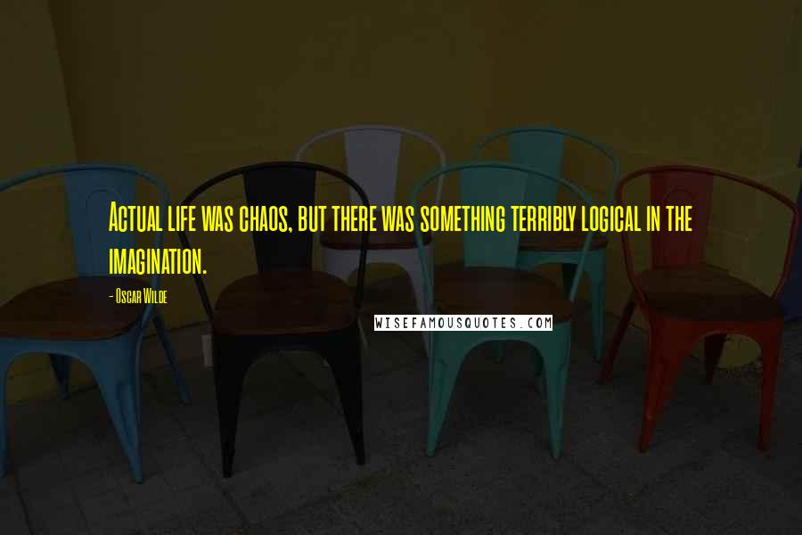 Oscar Wilde Quotes: Actual life was chaos, but there was something terribly logical in the imagination.