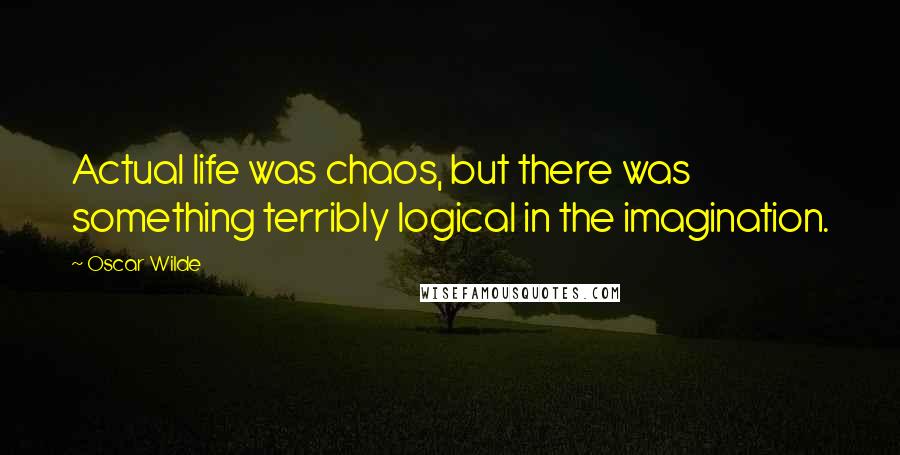 Oscar Wilde Quotes: Actual life was chaos, but there was something terribly logical in the imagination.