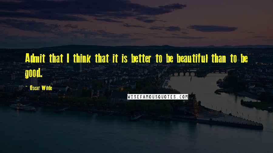 Oscar Wilde Quotes: Admit that I think that it is better to be beautiful than to be good.