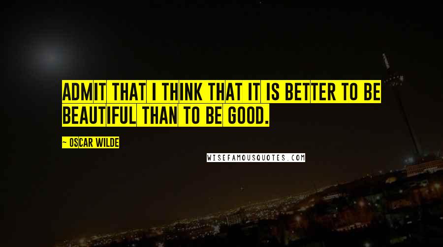 Oscar Wilde Quotes: Admit that I think that it is better to be beautiful than to be good.