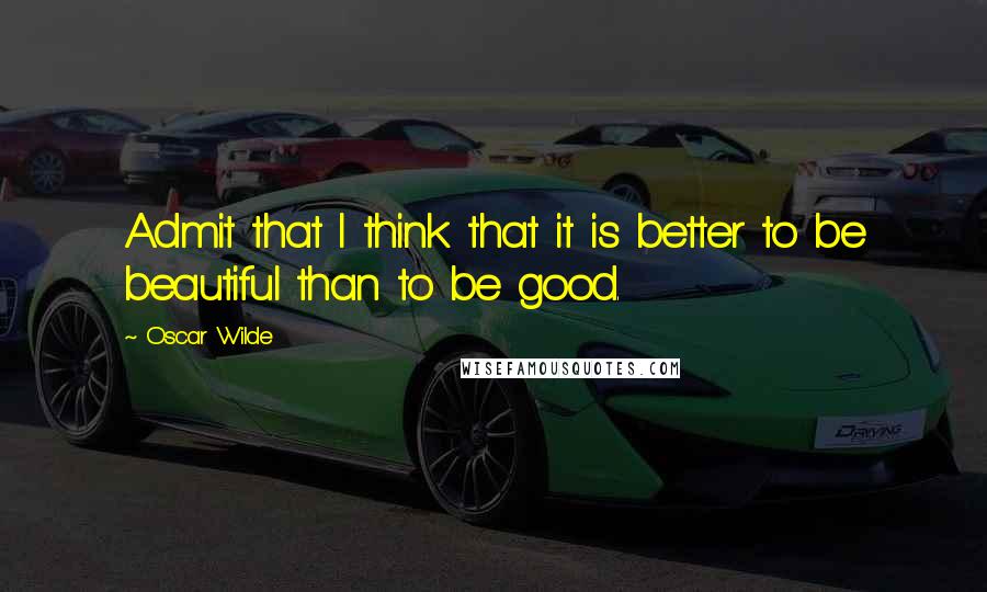 Oscar Wilde Quotes: Admit that I think that it is better to be beautiful than to be good.