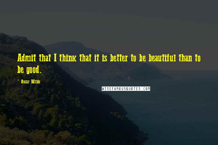 Oscar Wilde Quotes: Admit that I think that it is better to be beautiful than to be good.