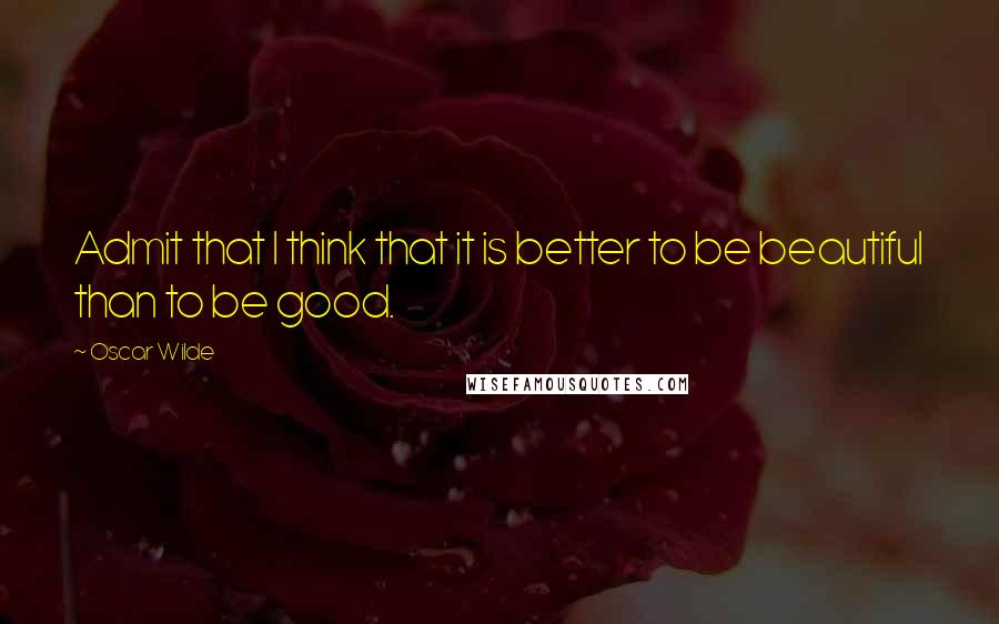 Oscar Wilde Quotes: Admit that I think that it is better to be beautiful than to be good.