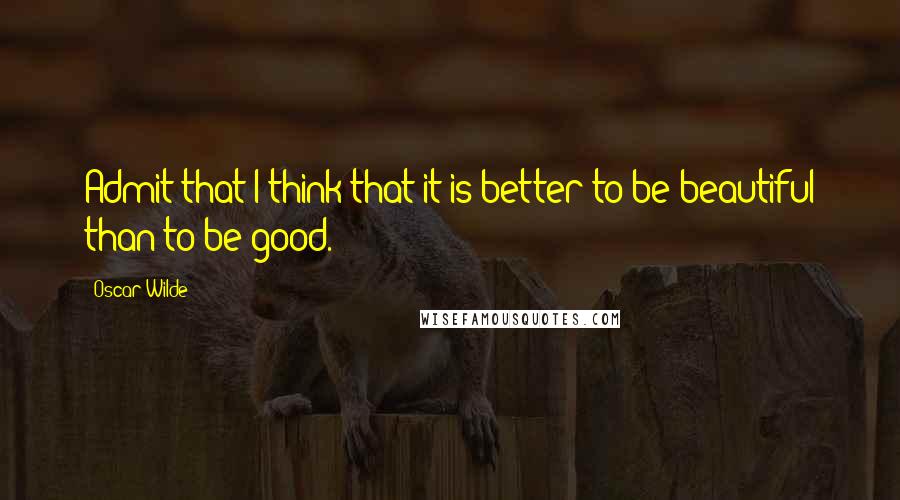 Oscar Wilde Quotes: Admit that I think that it is better to be beautiful than to be good.