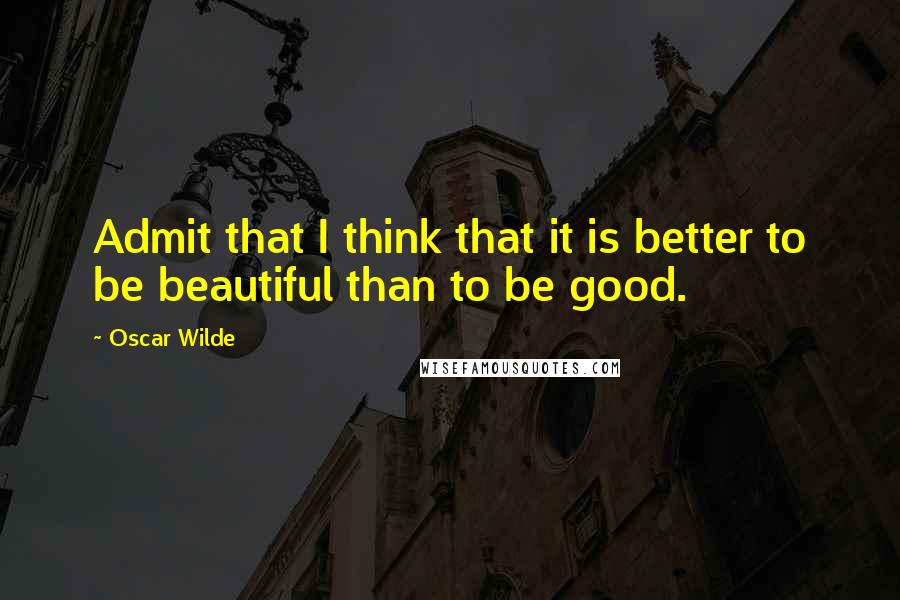 Oscar Wilde Quotes: Admit that I think that it is better to be beautiful than to be good.