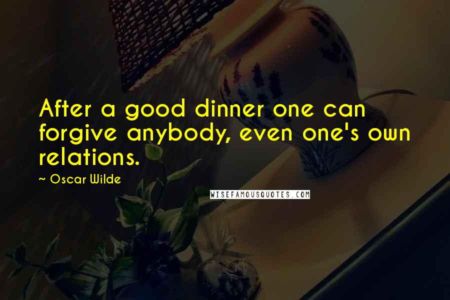 Oscar Wilde Quotes: After a good dinner one can forgive anybody, even one's own relations.