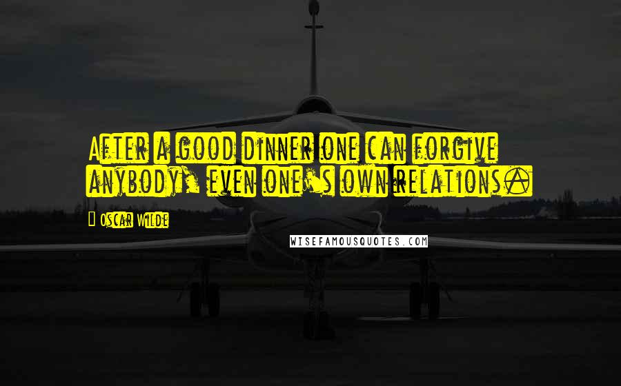 Oscar Wilde Quotes: After a good dinner one can forgive anybody, even one's own relations.