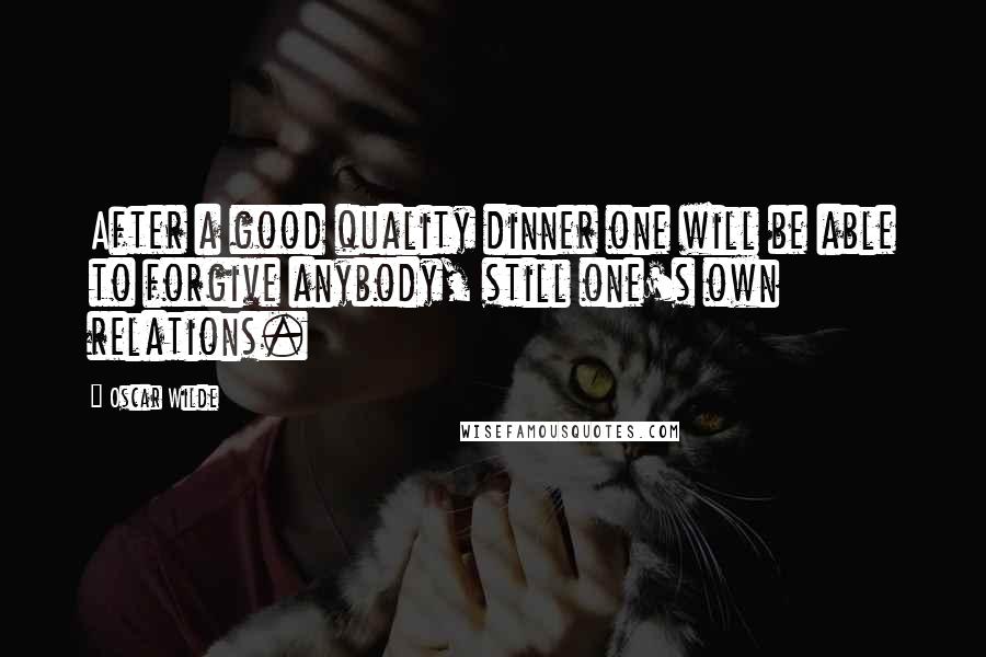 Oscar Wilde Quotes: After a good quality dinner one will be able to forgive anybody, still one's own relations.