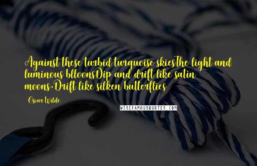 Oscar Wilde Quotes: Against these turbid turquoise skiesThe light and luminous blloonsDip and drift like satin moons,Drift like silken butterflies