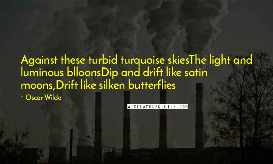 Oscar Wilde Quotes: Against these turbid turquoise skiesThe light and luminous blloonsDip and drift like satin moons,Drift like silken butterflies