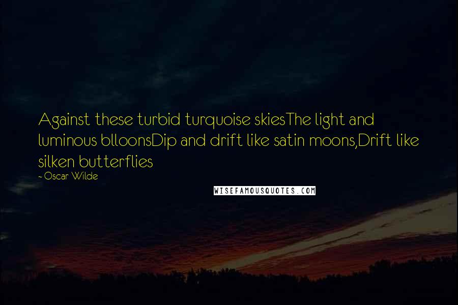 Oscar Wilde Quotes: Against these turbid turquoise skiesThe light and luminous blloonsDip and drift like satin moons,Drift like silken butterflies