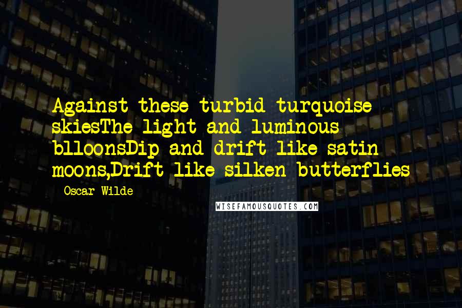 Oscar Wilde Quotes: Against these turbid turquoise skiesThe light and luminous blloonsDip and drift like satin moons,Drift like silken butterflies