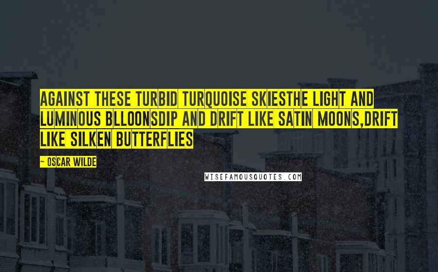 Oscar Wilde Quotes: Against these turbid turquoise skiesThe light and luminous blloonsDip and drift like satin moons,Drift like silken butterflies