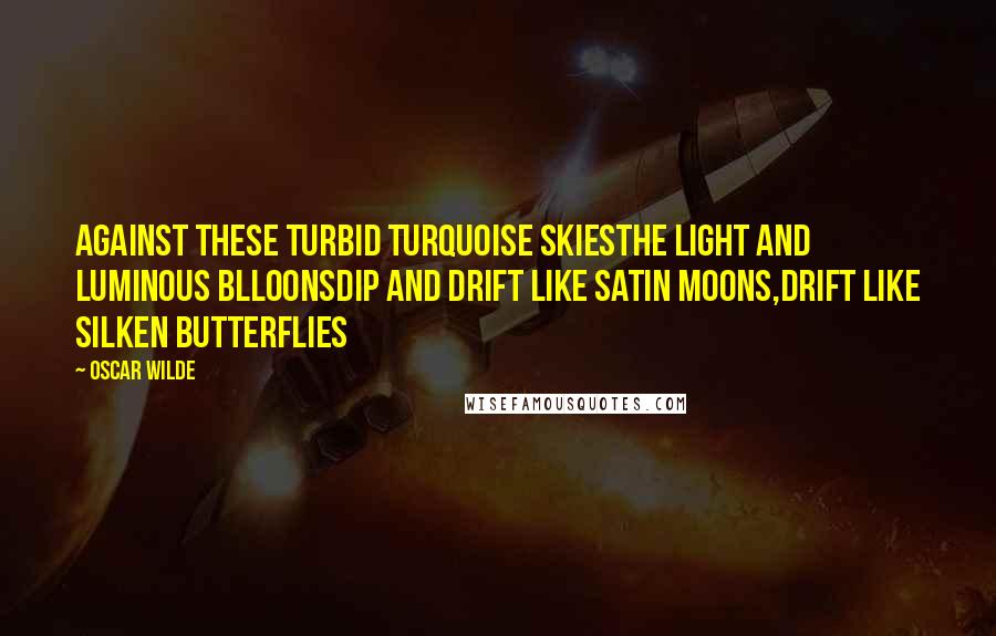 Oscar Wilde Quotes: Against these turbid turquoise skiesThe light and luminous blloonsDip and drift like satin moons,Drift like silken butterflies