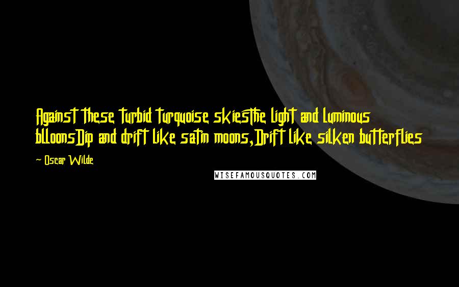 Oscar Wilde Quotes: Against these turbid turquoise skiesThe light and luminous blloonsDip and drift like satin moons,Drift like silken butterflies