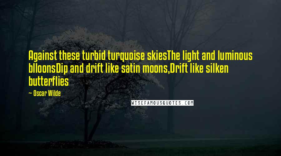 Oscar Wilde Quotes: Against these turbid turquoise skiesThe light and luminous blloonsDip and drift like satin moons,Drift like silken butterflies