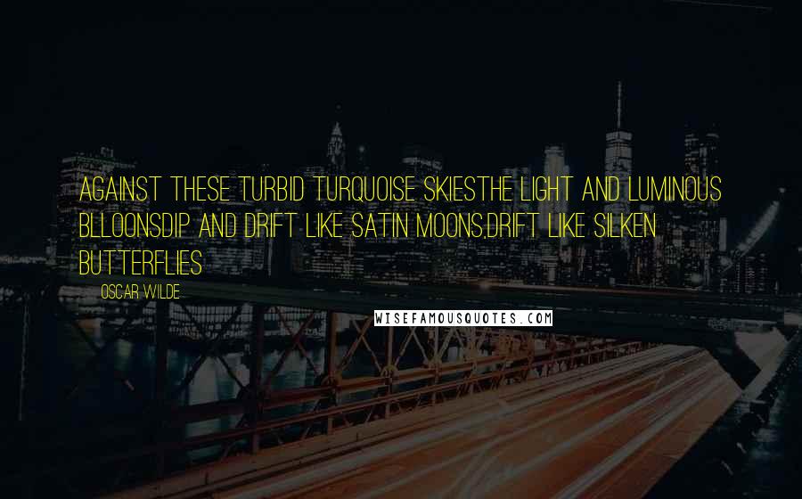 Oscar Wilde Quotes: Against these turbid turquoise skiesThe light and luminous blloonsDip and drift like satin moons,Drift like silken butterflies