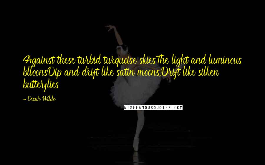 Oscar Wilde Quotes: Against these turbid turquoise skiesThe light and luminous blloonsDip and drift like satin moons,Drift like silken butterflies