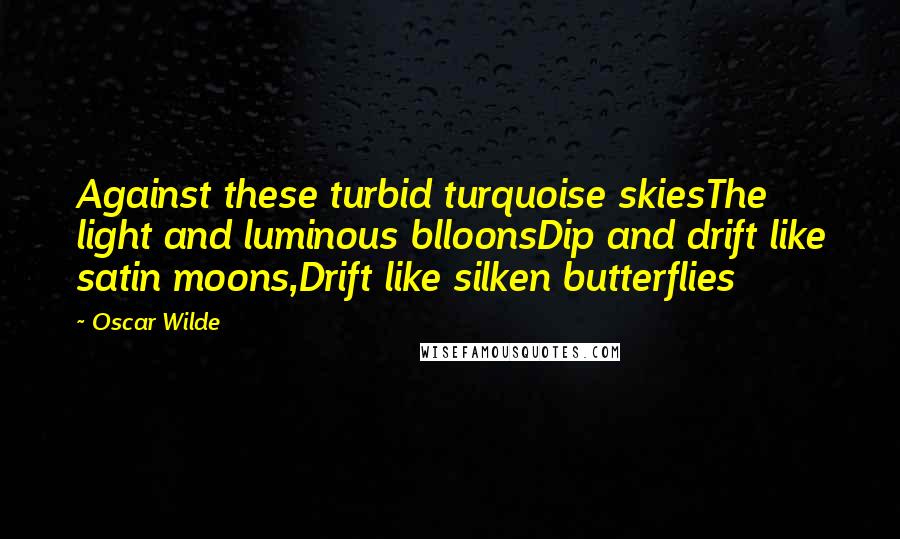 Oscar Wilde Quotes: Against these turbid turquoise skiesThe light and luminous blloonsDip and drift like satin moons,Drift like silken butterflies