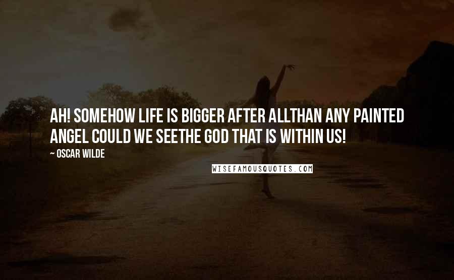 Oscar Wilde Quotes: Ah! somehow life is bigger after allThan any painted angel could we seeThe God that is within us!