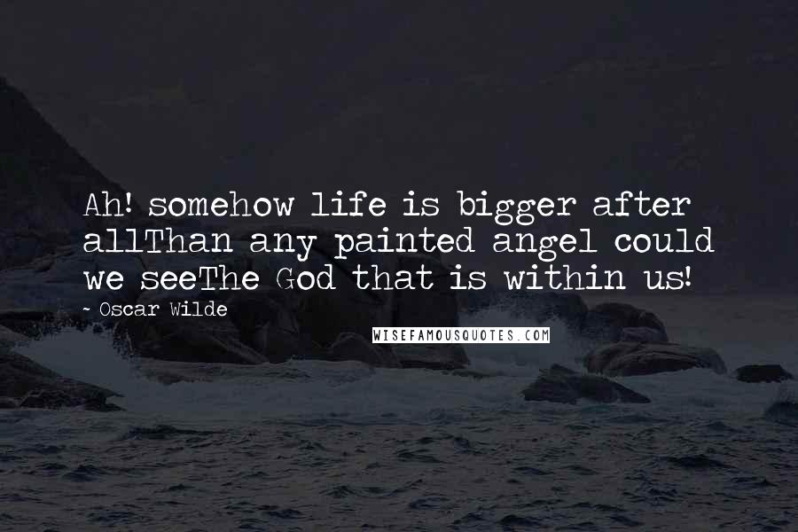 Oscar Wilde Quotes: Ah! somehow life is bigger after allThan any painted angel could we seeThe God that is within us!