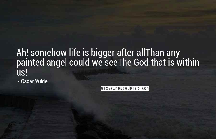 Oscar Wilde Quotes: Ah! somehow life is bigger after allThan any painted angel could we seeThe God that is within us!