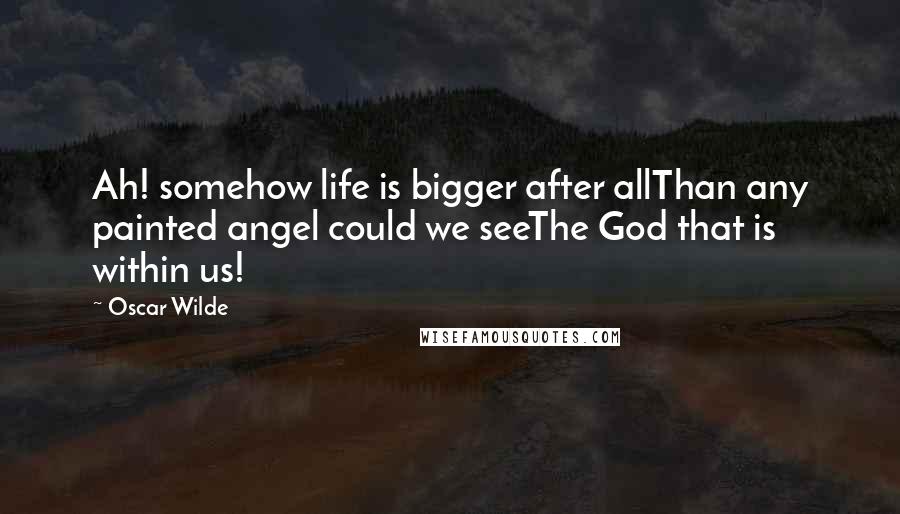 Oscar Wilde Quotes: Ah! somehow life is bigger after allThan any painted angel could we seeThe God that is within us!