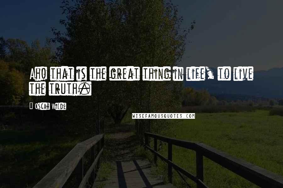 Oscar Wilde Quotes: Ah! that is the great thing in life, to live the truth.