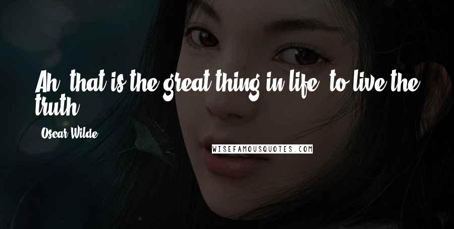 Oscar Wilde Quotes: Ah! that is the great thing in life, to live the truth.