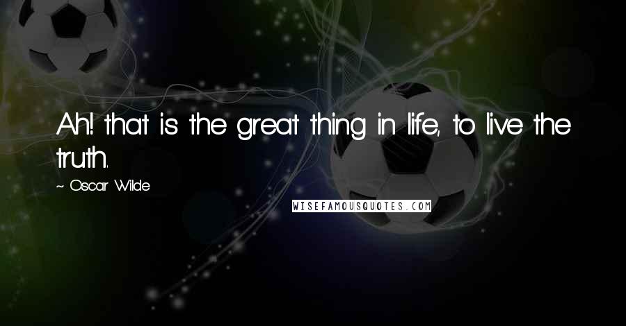 Oscar Wilde Quotes: Ah! that is the great thing in life, to live the truth.