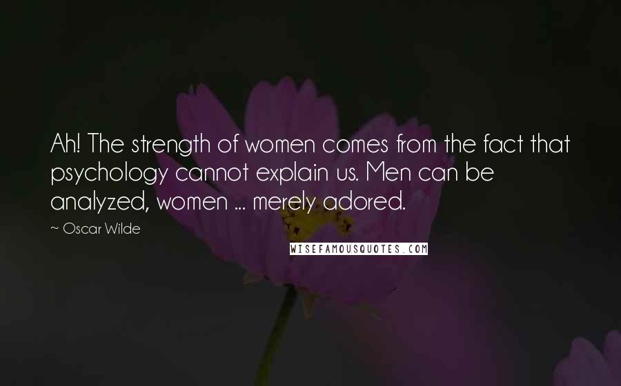 Oscar Wilde Quotes: Ah! The strength of women comes from the fact that psychology cannot explain us. Men can be analyzed, women ... merely adored.