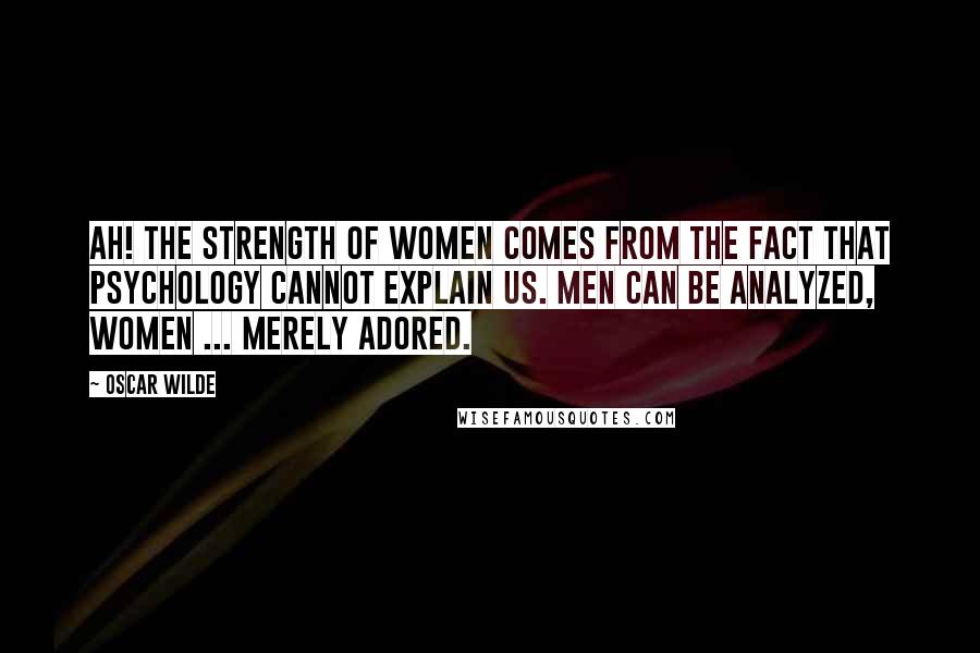 Oscar Wilde Quotes: Ah! The strength of women comes from the fact that psychology cannot explain us. Men can be analyzed, women ... merely adored.