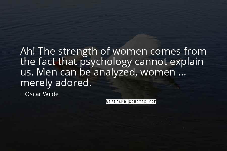 Oscar Wilde Quotes: Ah! The strength of women comes from the fact that psychology cannot explain us. Men can be analyzed, women ... merely adored.