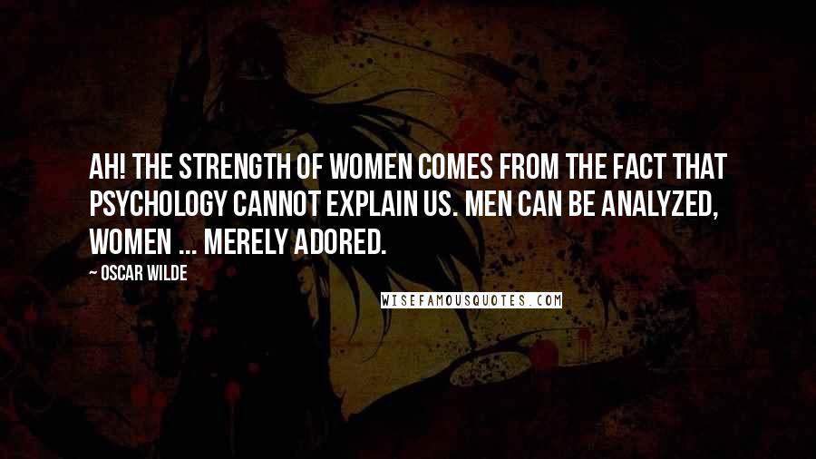 Oscar Wilde Quotes: Ah! The strength of women comes from the fact that psychology cannot explain us. Men can be analyzed, women ... merely adored.
