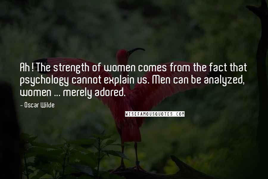 Oscar Wilde Quotes: Ah! The strength of women comes from the fact that psychology cannot explain us. Men can be analyzed, women ... merely adored.