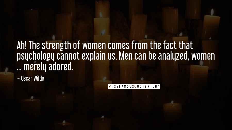 Oscar Wilde Quotes: Ah! The strength of women comes from the fact that psychology cannot explain us. Men can be analyzed, women ... merely adored.