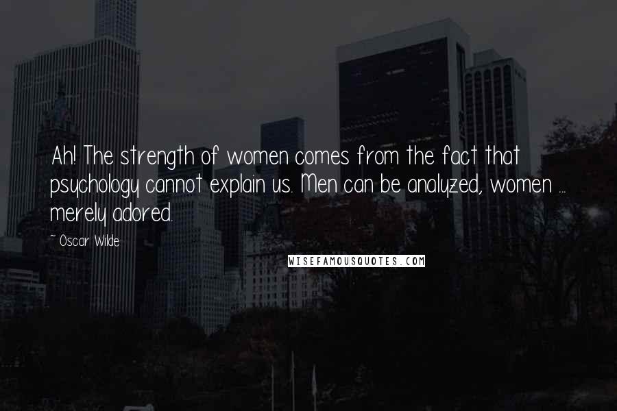 Oscar Wilde Quotes: Ah! The strength of women comes from the fact that psychology cannot explain us. Men can be analyzed, women ... merely adored.