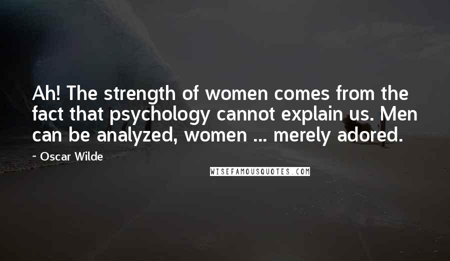 Oscar Wilde Quotes: Ah! The strength of women comes from the fact that psychology cannot explain us. Men can be analyzed, women ... merely adored.