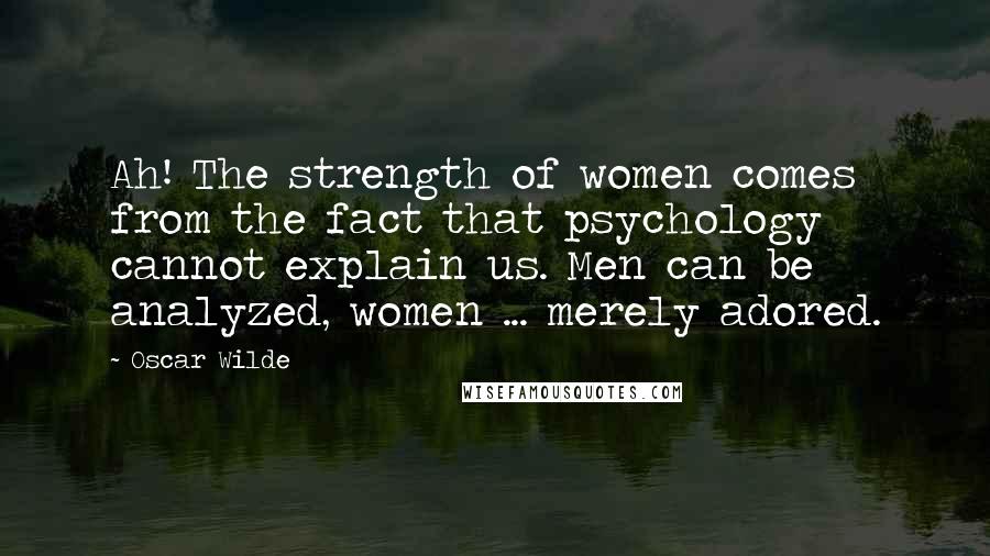 Oscar Wilde Quotes: Ah! The strength of women comes from the fact that psychology cannot explain us. Men can be analyzed, women ... merely adored.