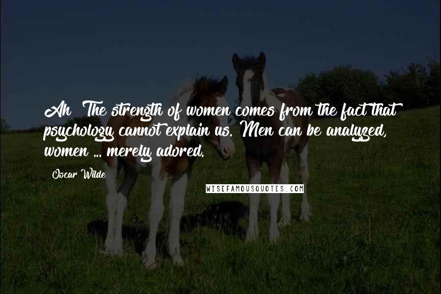 Oscar Wilde Quotes: Ah! The strength of women comes from the fact that psychology cannot explain us. Men can be analyzed, women ... merely adored.