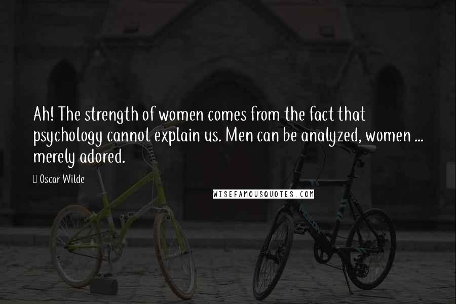 Oscar Wilde Quotes: Ah! The strength of women comes from the fact that psychology cannot explain us. Men can be analyzed, women ... merely adored.
