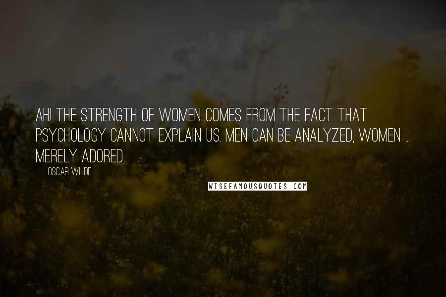 Oscar Wilde Quotes: Ah! The strength of women comes from the fact that psychology cannot explain us. Men can be analyzed, women ... merely adored.