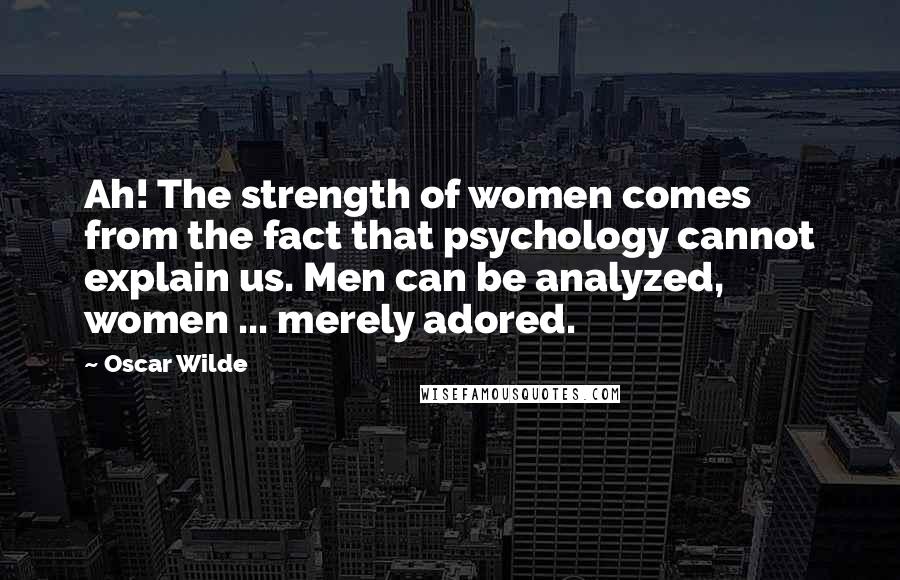 Oscar Wilde Quotes: Ah! The strength of women comes from the fact that psychology cannot explain us. Men can be analyzed, women ... merely adored.