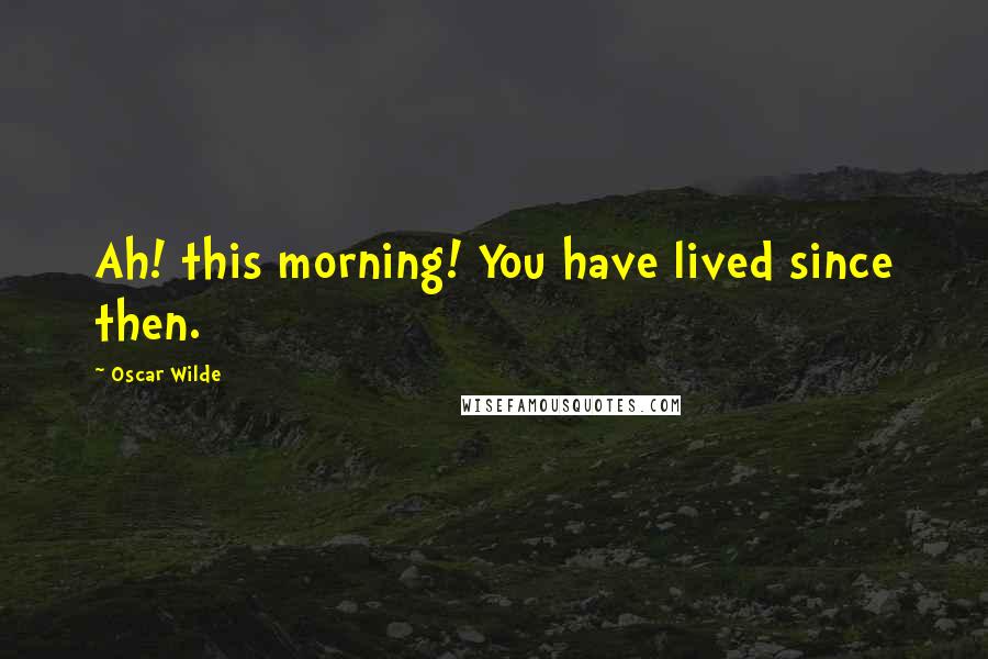 Oscar Wilde Quotes: Ah! this morning! You have lived since then.