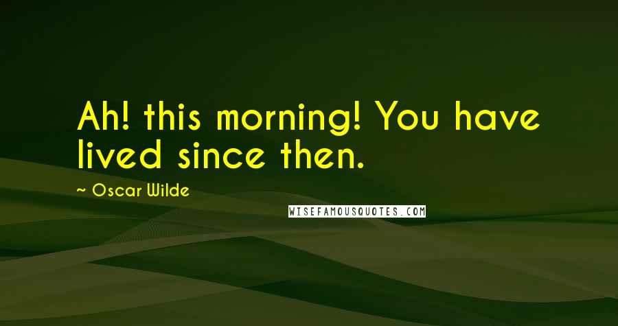 Oscar Wilde Quotes: Ah! this morning! You have lived since then.