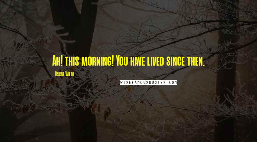 Oscar Wilde Quotes: Ah! this morning! You have lived since then.