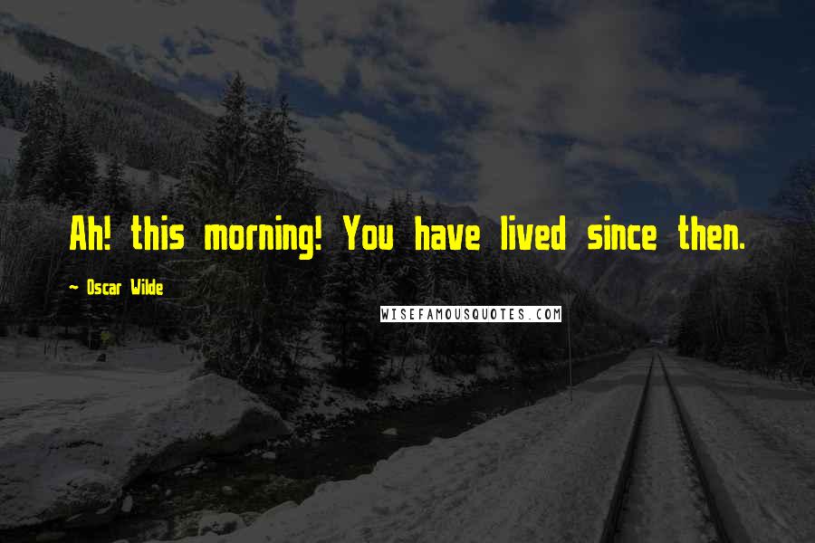 Oscar Wilde Quotes: Ah! this morning! You have lived since then.