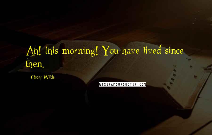 Oscar Wilde Quotes: Ah! this morning! You have lived since then.