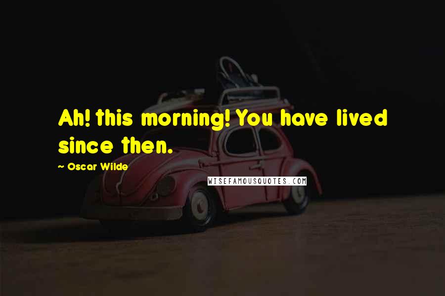 Oscar Wilde Quotes: Ah! this morning! You have lived since then.