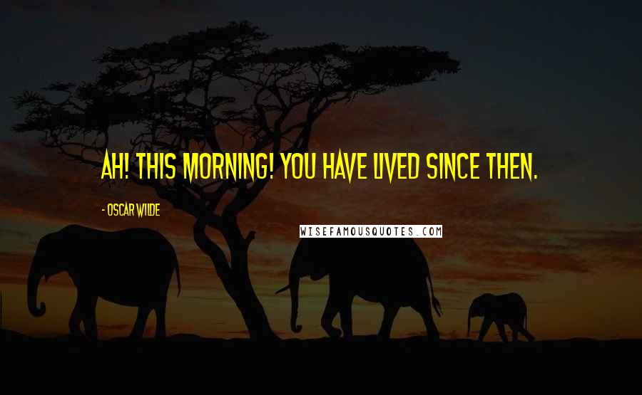 Oscar Wilde Quotes: Ah! this morning! You have lived since then.